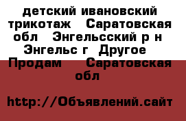 детский ивановский трикотаж - Саратовская обл., Энгельсский р-н, Энгельс г. Другое » Продам   . Саратовская обл.